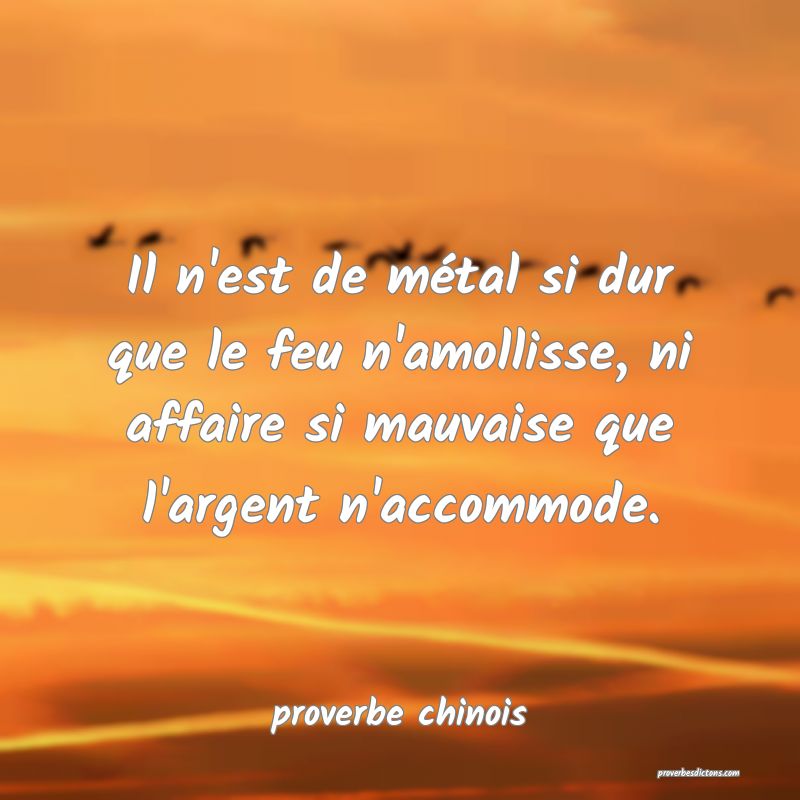  Il n'est de métal si dur que le feu n'amollisse, ni affaire si mauvaise que l'argent n'accommode.