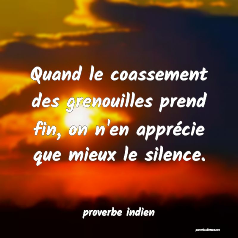 Quand le coassement des grenouilles prend fin, on n'en apprécie que mieux le silence.