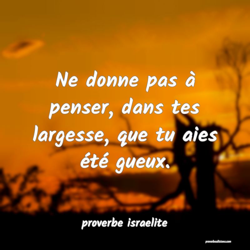  Ne donne pas à penser, dans tes largesse, que tu aies été gueux.