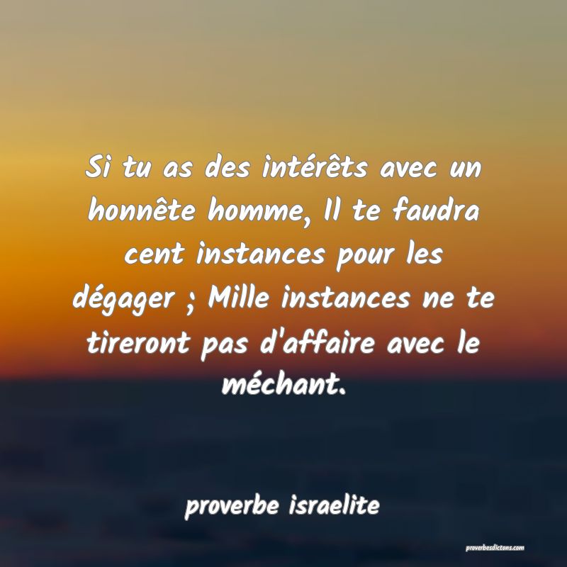 Si tu as des intérêts avec un honnête homme, Il te faudra cent instances pour les dégager ; Mille instances ne te tireront pas d'affaire avec le méchant.