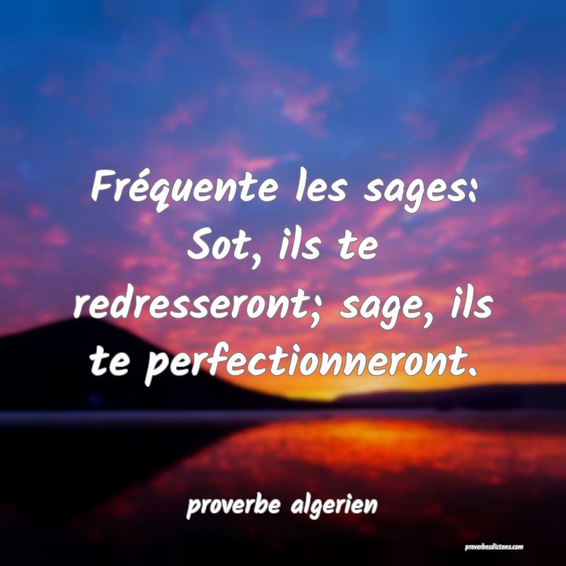 Fréquente les sages: Sot, ils te redresseront; sage, ils te perfectionneront.