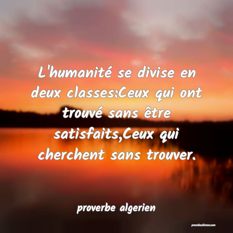  L'humanité se divise en deux classes:Ceux qui ont trouvé sans être satisfaits,Ceux qui cherchent sans trouver.