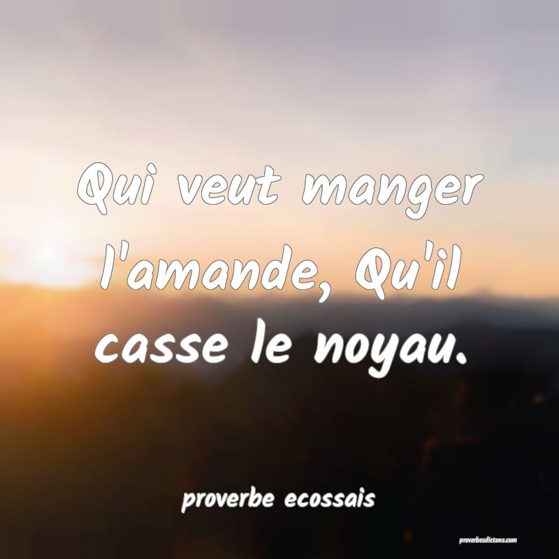  Qui veut manger l'amande, Qu'il casse le noyau.