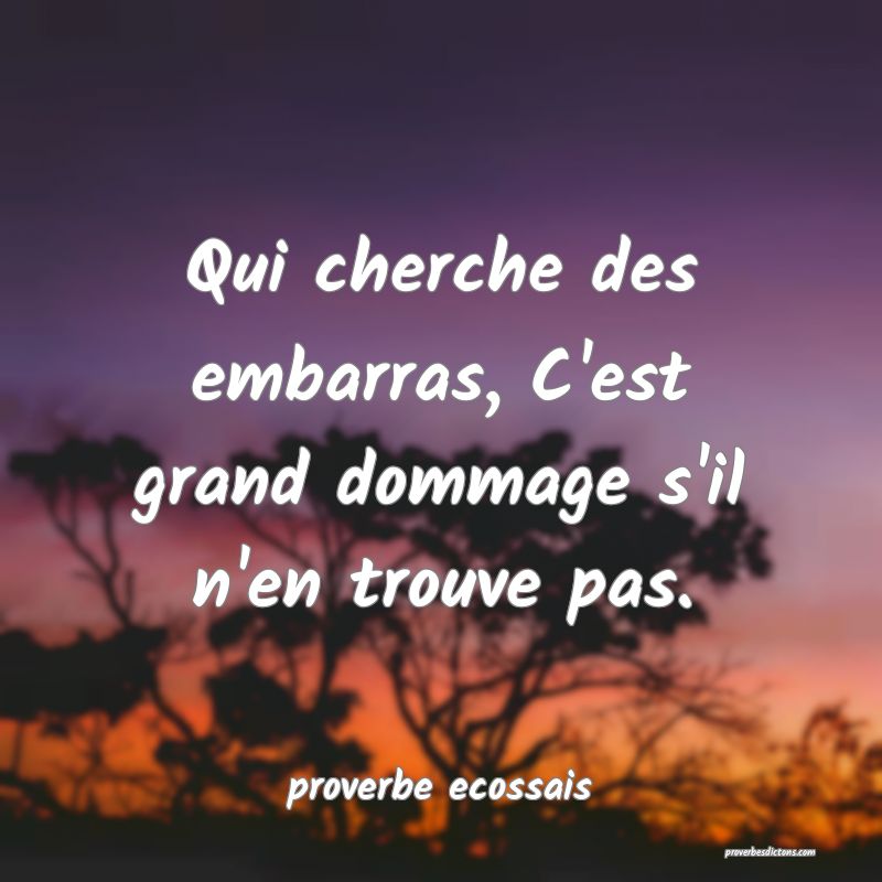  Qui cherche des embarras, C'est grand dommage s'il n'en trouve pas.