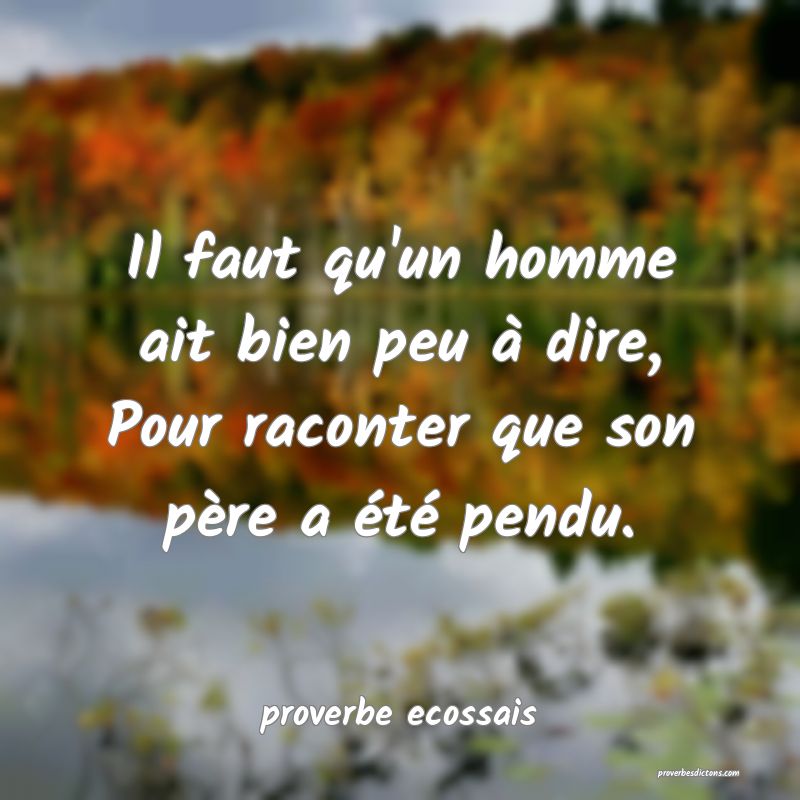  Il faut qu'un homme ait bien peu à dire, Pour raconter que son père a été pendu.