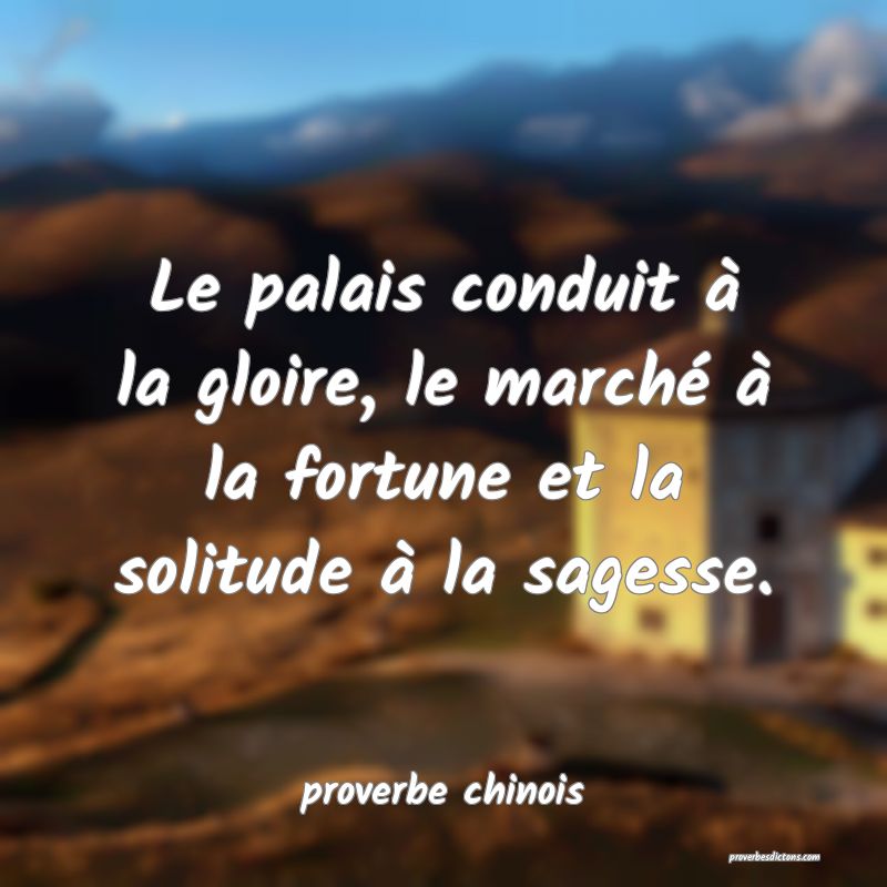  Le palais conduit à la gloire, le marché à la fortune et la solitude à la sagesse.