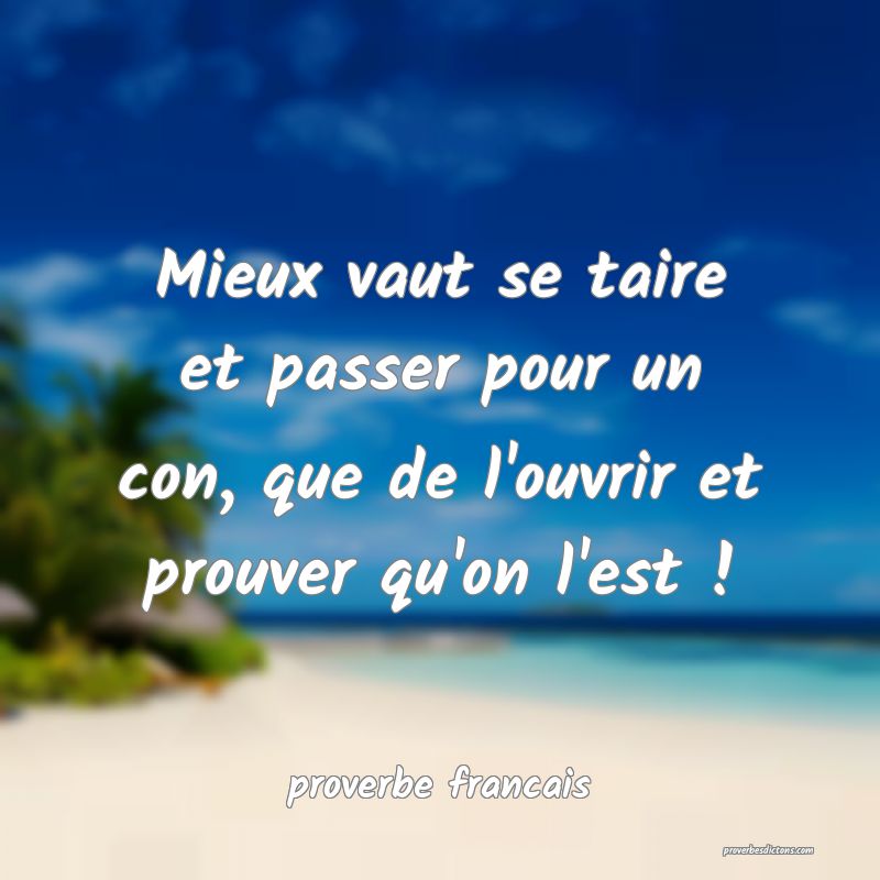  Mieux vaut se taire et passer pour un con, que de l'ouvrir et prouver qu'on l'est !