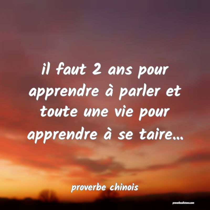  il faut 2 ans pour apprendre à parler et toute une vie pour apprendre à se taire...