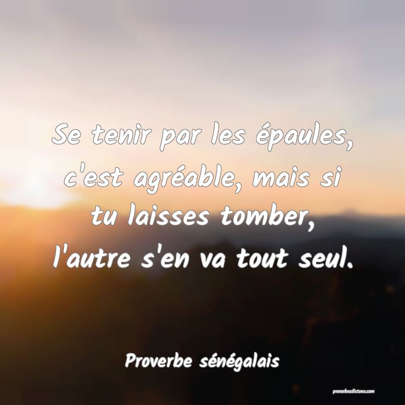  Se tenir par les épaules, c'est agréable, mais si tu laisses tomber, l'autre s'en va tout seul.