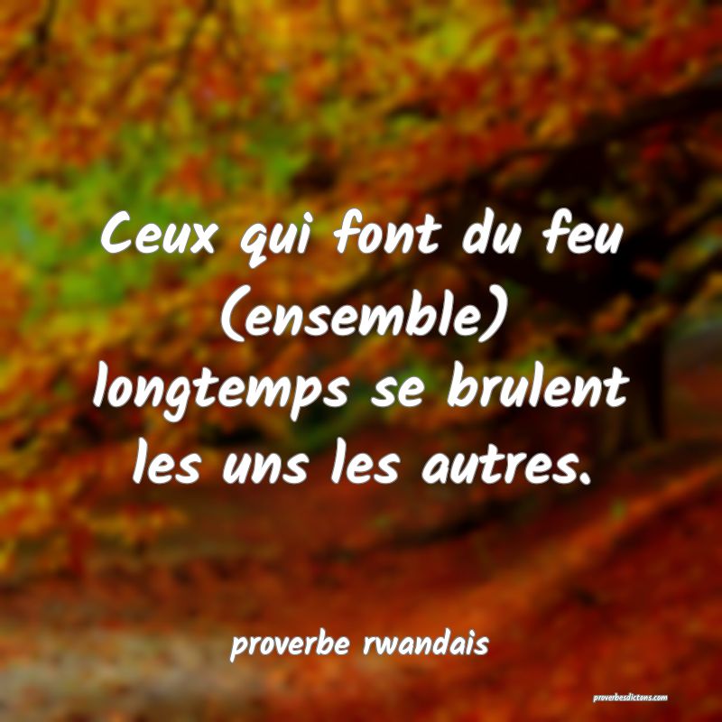  Ceux qui font du feu (ensemble) longtemps se brulent les uns les autres.