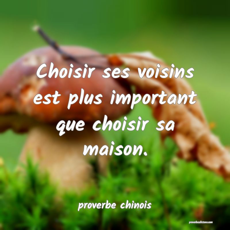  Choisir ses voisins est plus important que choisir sa maison.