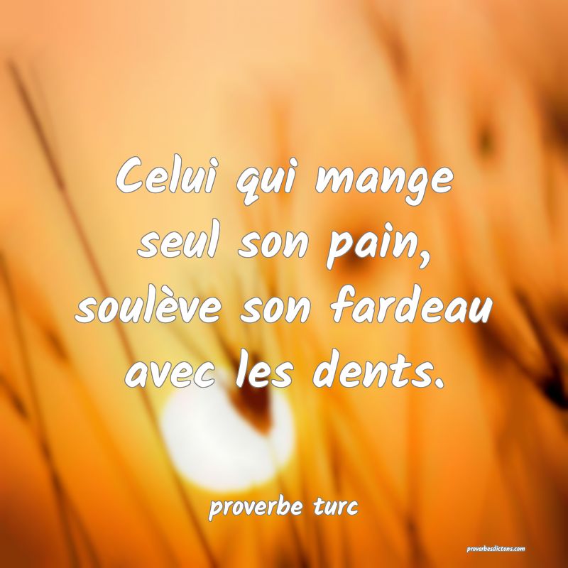  Celui qui mange seul son pain, soulève son fardeau avec les dents.