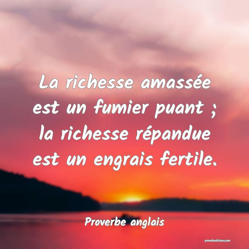  La richesse amassée est un fumier puant ; la richesse répandue est un engrais fertile.