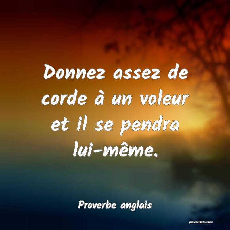  Donnez assez de corde à un voleur et il se pendra lui-même.