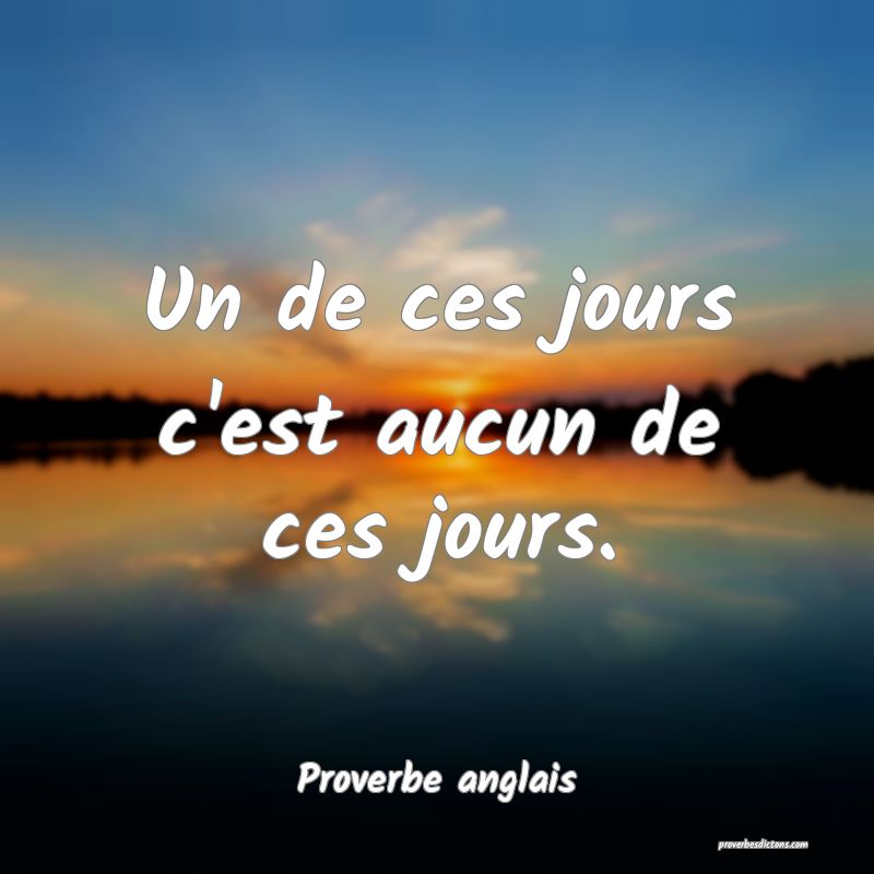  Un de ces jours c'est aucun de ces jours.