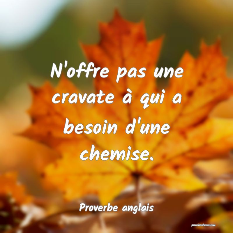  N'offre pas une cravate à qui a besoin d'une chemise.