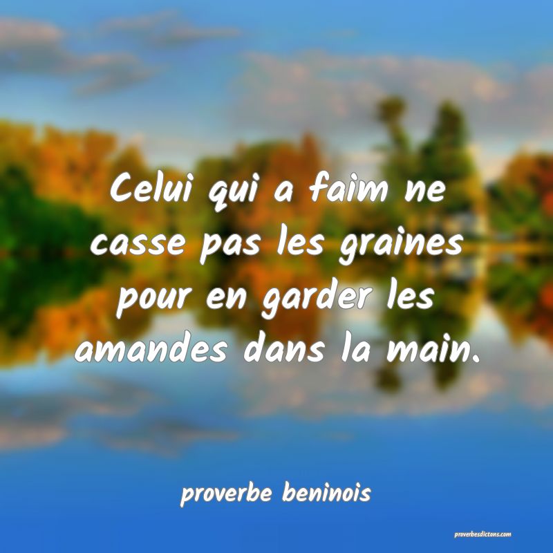  Celui qui a faim ne casse pas les graines pour en garder les amandes dans la main.