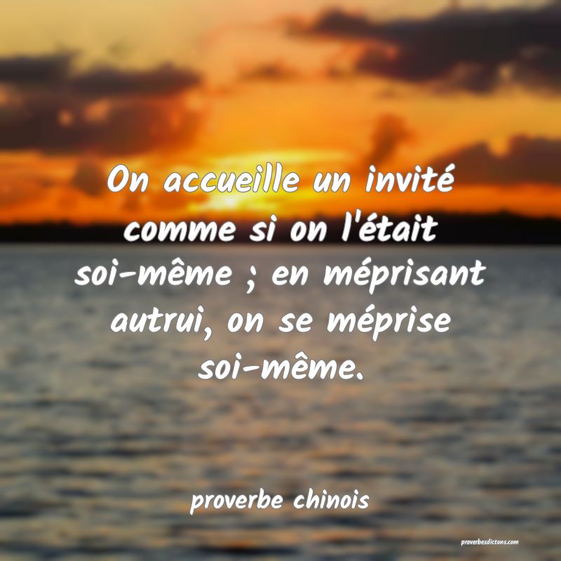  On accueille un invité comme si on l'était soi-même ; en méprisant autrui, on se méprise soi-même.