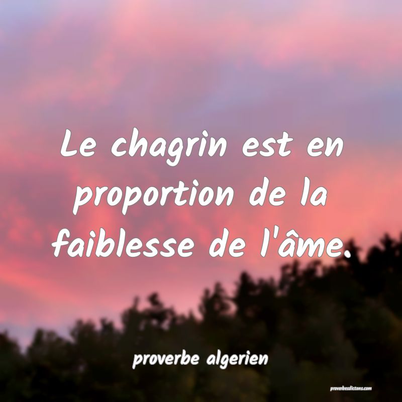  Le chagrin est en proportion de la faiblesse de l'âme.
