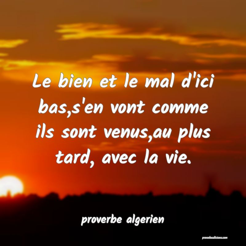  Le bien et le mal d'ici bas,s'en vont comme ils sont venus,au plus tard, avec la vie.
