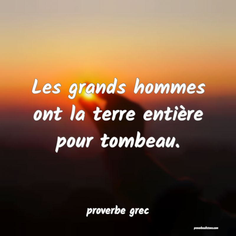  Les grands hommes ont la terre entière pour tombeau.