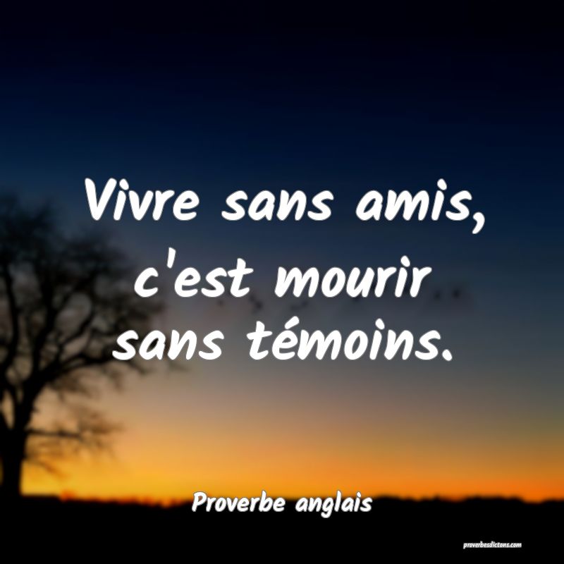  Vivre sans amis, c'est mourir sans témoins.
