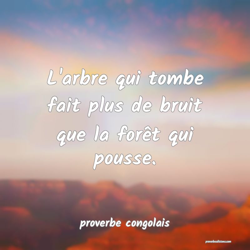  L'arbre qui tombe fait plus de bruit que la forêt qui pousse.