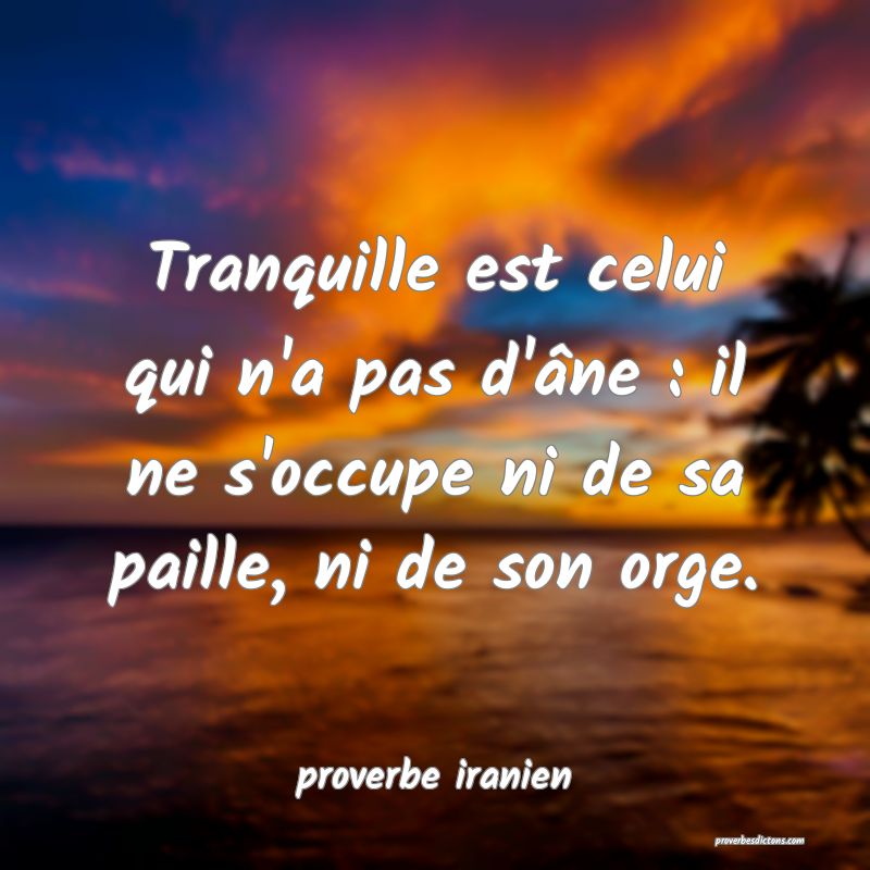  Tranquille est celui qui n'a pas d'âne : il ne s'occupe ni de sa paille, ni de son orge.