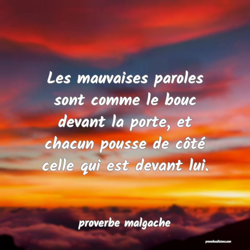  Les mauvaises paroles sont comme le bouc devant la porte, et chacun pousse de côté celle qui est devant lui.