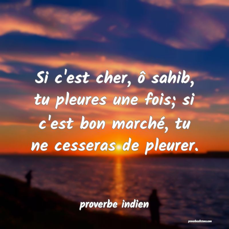  Si c'est cher, ô sahib, tu pleures une fois; si c'est bon marché, tu ne cesseras de pleurer.