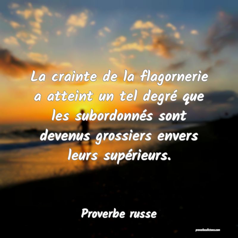  La crainte de la flagornerie a atteint un tel degré que les subordonnés sont devenus grossiers envers leurs supérieurs.