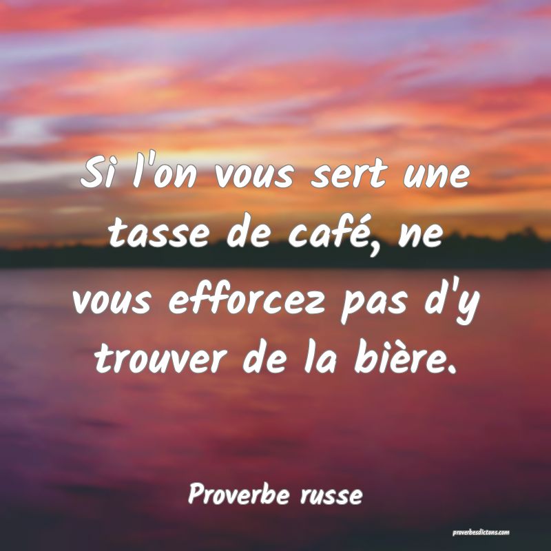  Si l'on vous sert une tasse de café, ne vous efforcez pas d'y trouver de la bière. 