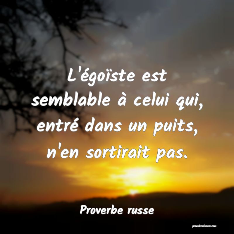  L'égoïste est semblable à celui qui, entré dans un puits, n'en sortirait pas. 