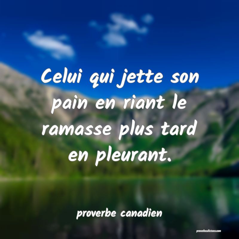  Celui qui jette son pain en riant le ramasse plus tard en pleurant.