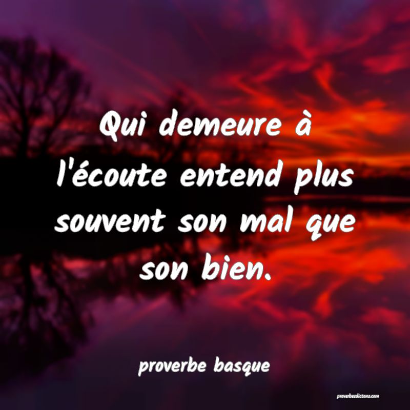  Qui demeure à l'écoute entend plus souvent son mal que son bien.