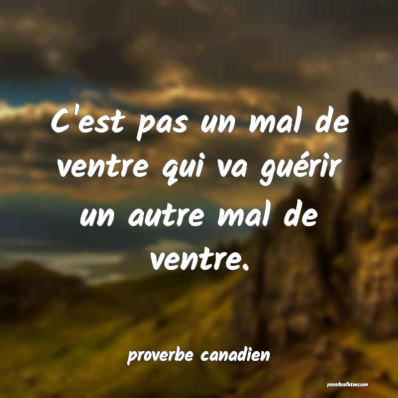  C'est pas un mal de ventre qui va guérir un autre mal de ventre.