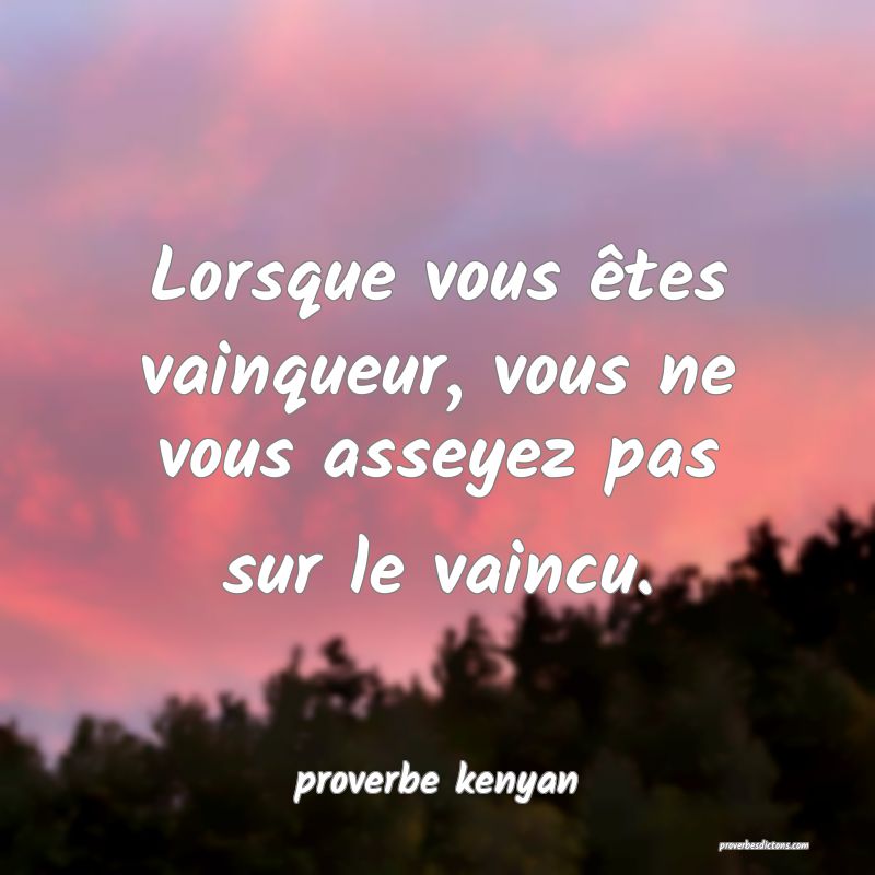  Lorsque vous êtes vainqueur, vous ne vous asseyez pas sur le vaincu.