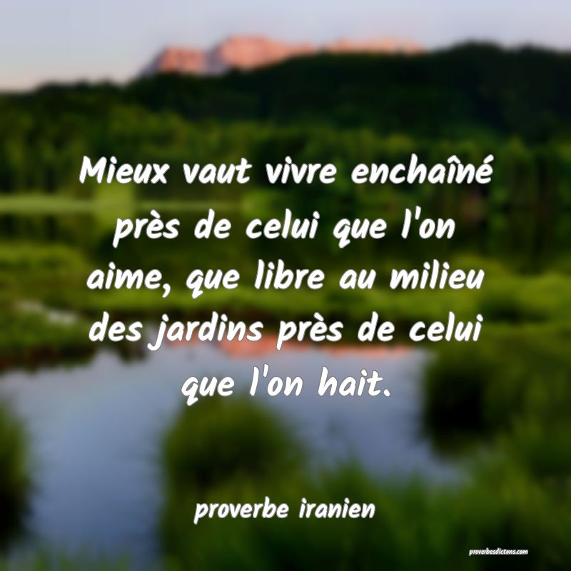  Mieux vaut vivre enchaîné près de celui que l'on aime, que libre au milieu des jardins près de celui que l'on hait.