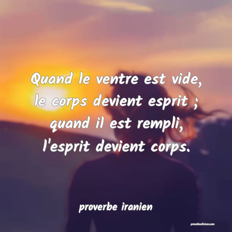  Quand le ventre est vide, le corps devient esprit ; quand il est rempli, l'esprit devient corps.