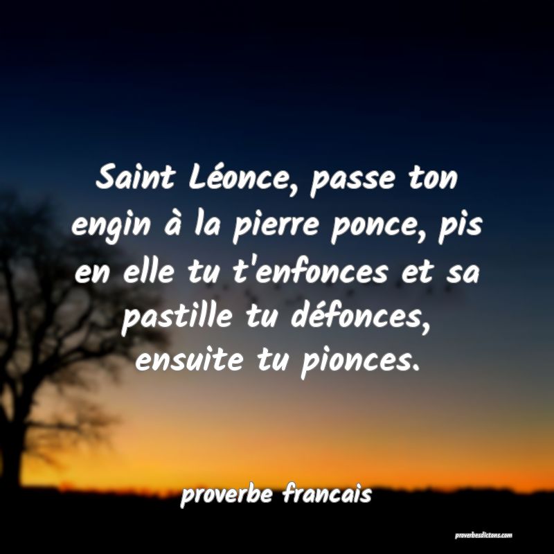 Saint Léonce, passe ton engin à la pierre ponce, pis en elle tu t'enfonces et sa pastille tu défonces, ensuite tu pionces.