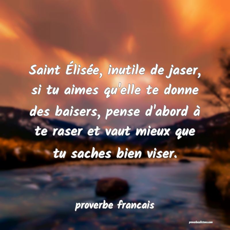 Saint Élisée, inutile de jaser, si tu aimes qu'elle te donne des baisers, pense d'abord à te raser et vaut mieux que tu saches bien viser.