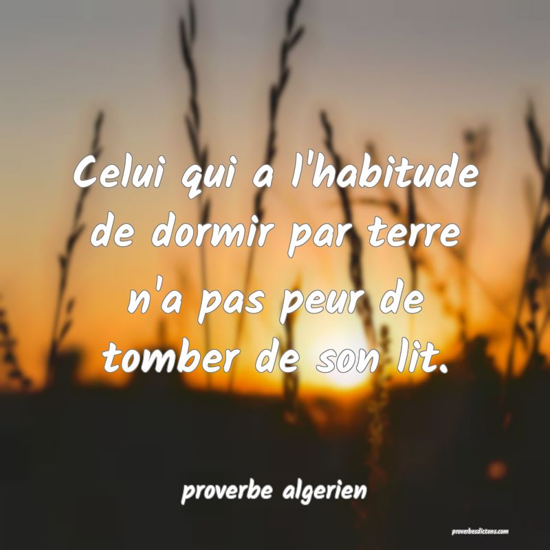  Celui qui a l'habitude de dormir par terre n'a pas peur de tomber de son lit.