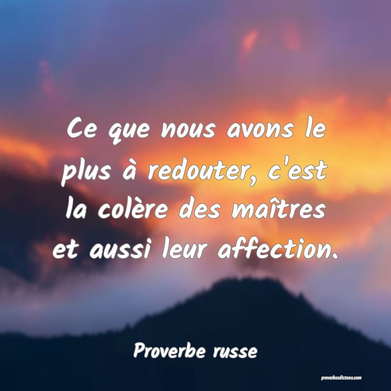 Ce que nous avons le plus à redouter, c'est la colère des maîtres et aussi leur affection. 