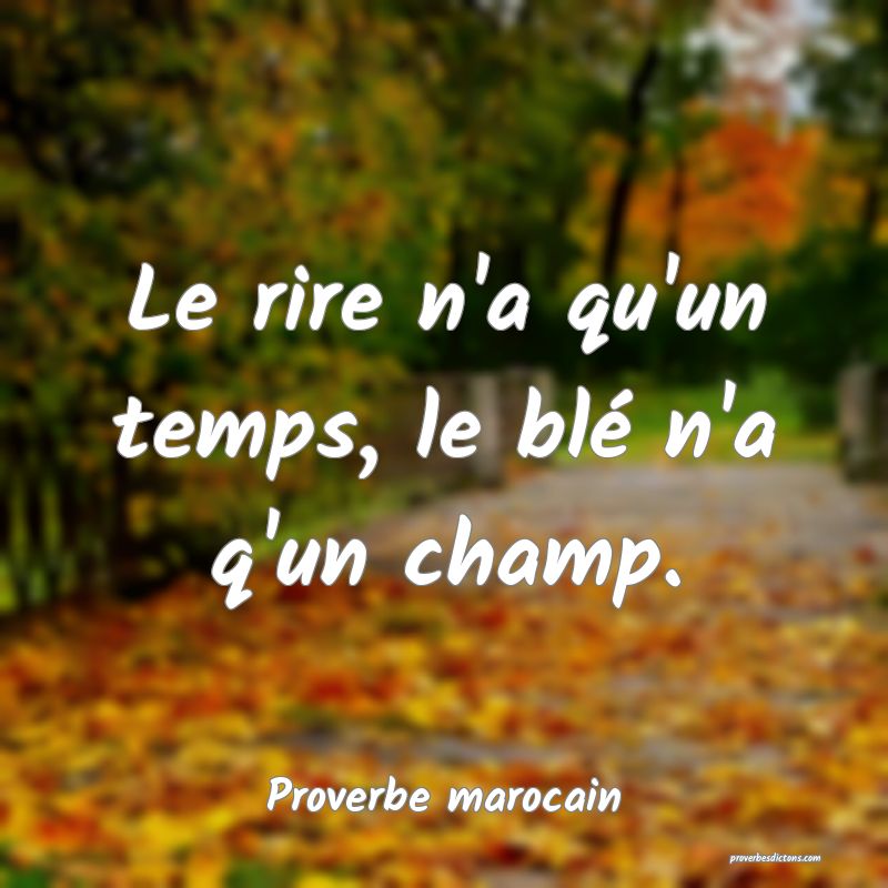 Le rire n'a qu'un temps, le blé n'a q'un champ.
