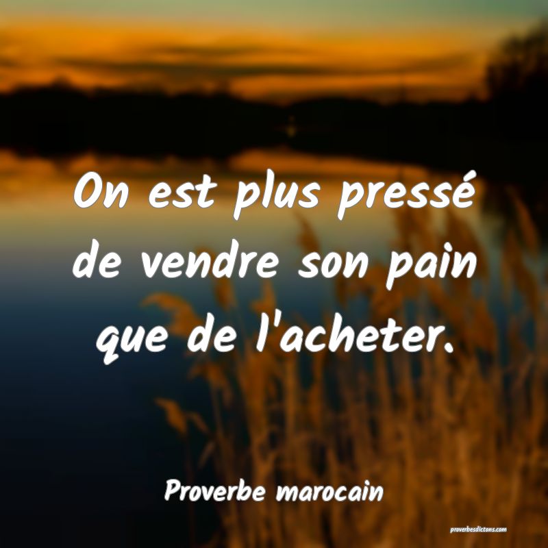 On est plus pressé de vendre son pain que de l'acheter.