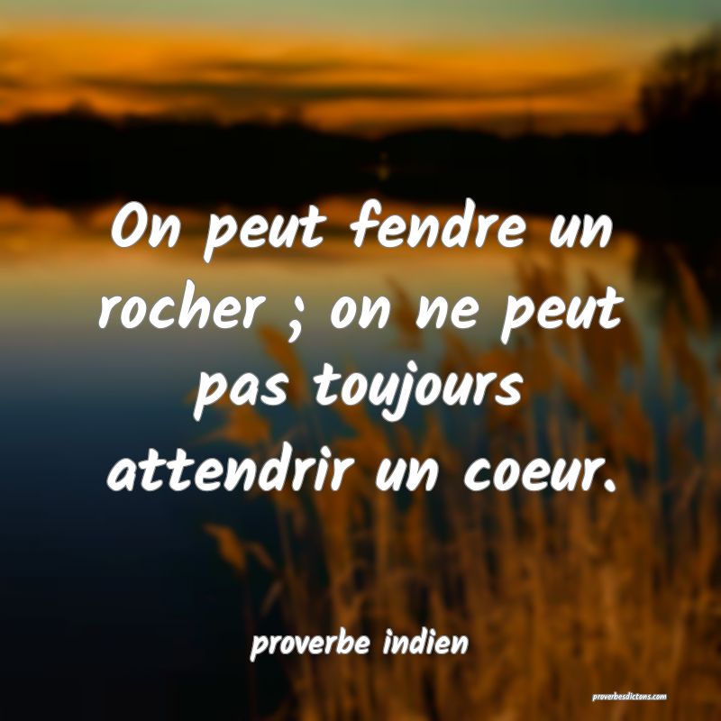  On peut fendre un rocher ; on ne peut pas toujours attendrir un coeur.