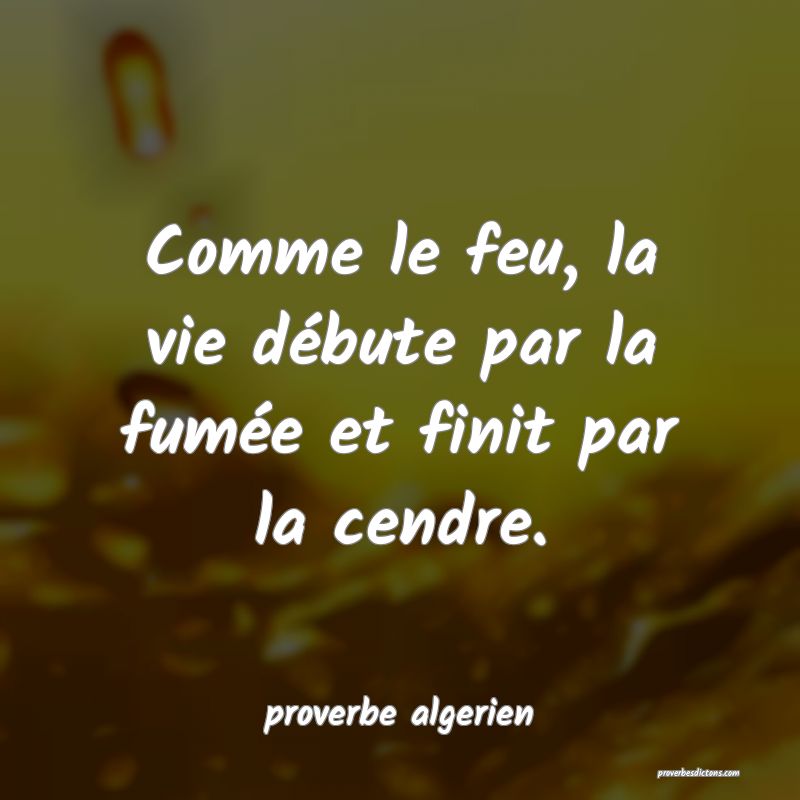  Comme le feu, la vie débute par la fumée et finit par la cendre.