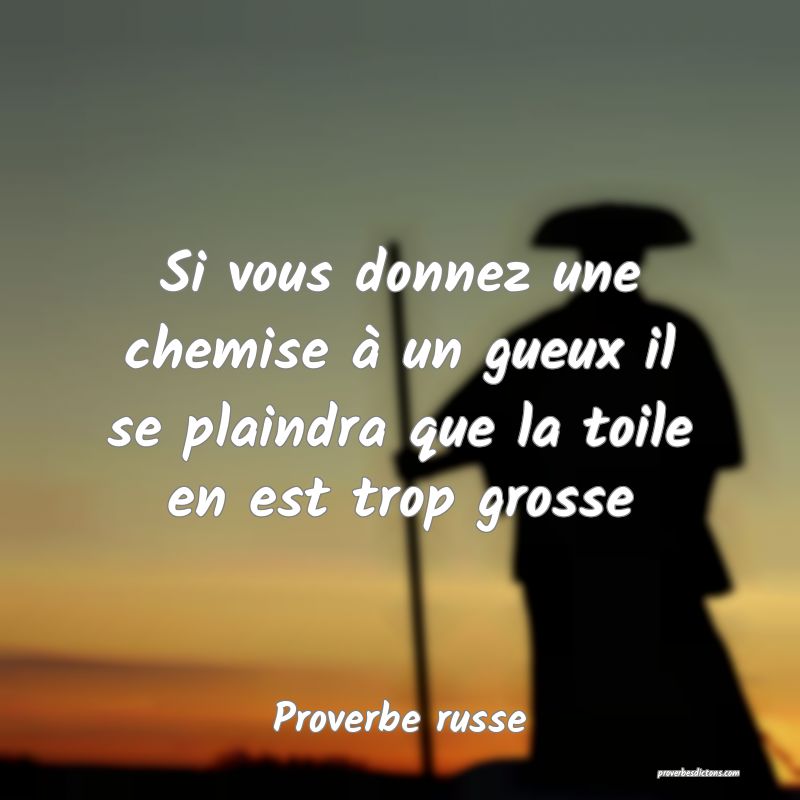  Si vous donnez une chemise à un gueux il se plaindra que la toile en est trop grosse