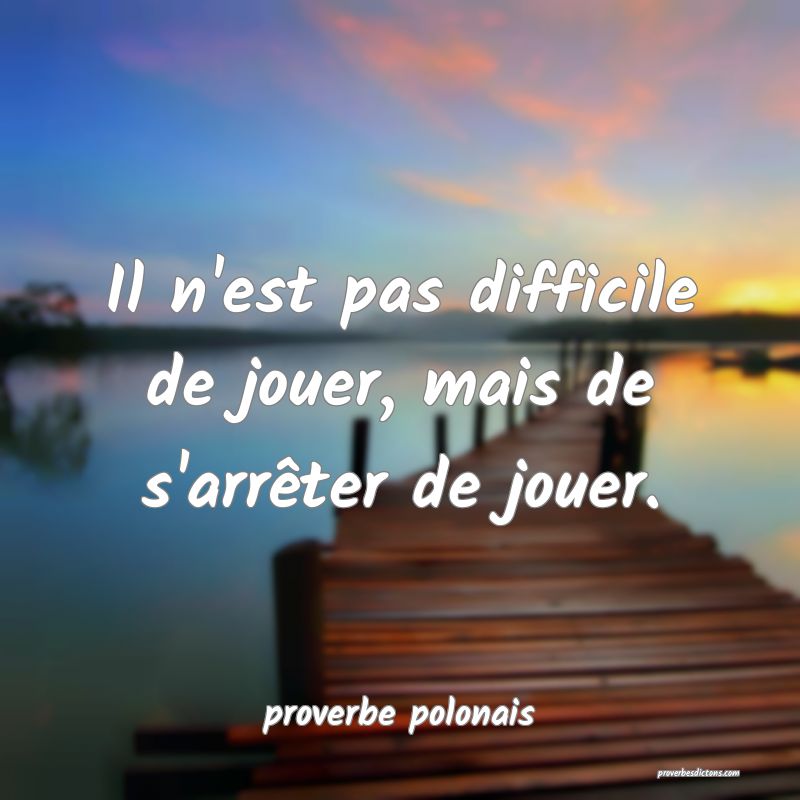  Il n'est pas difficile de jouer, mais de s'arrêter de jouer.