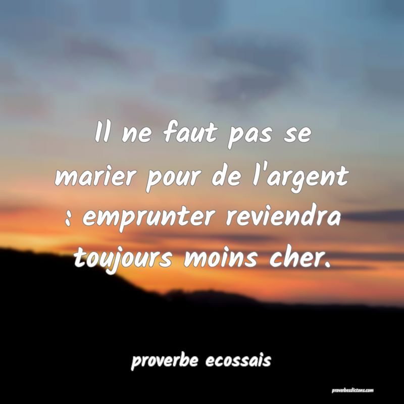  Il ne faut pas se marier pour de l'argent : emprunter reviendra toujours moins cher.